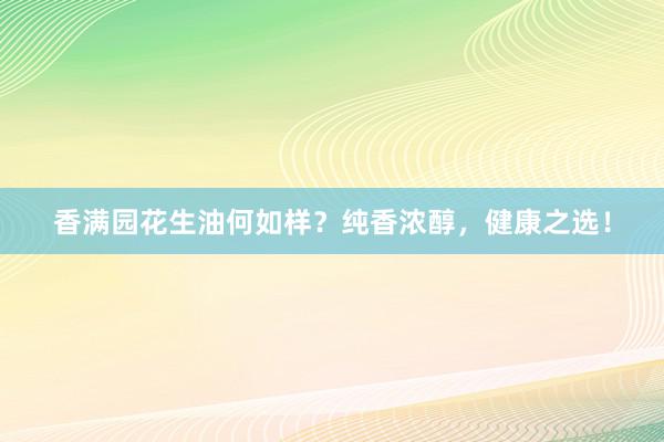 香满园花生油何如样？纯香浓醇，健康之选！