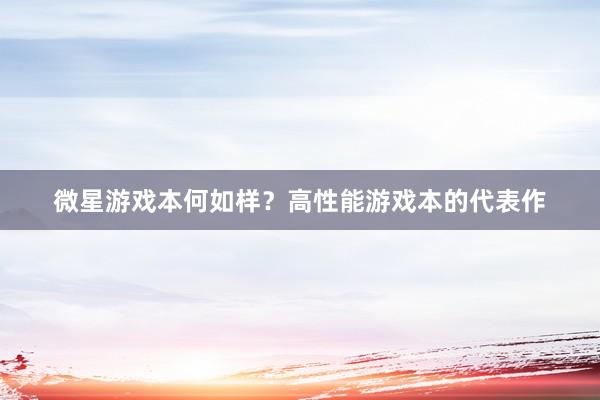 微星游戏本何如样？高性能游戏本的代表作