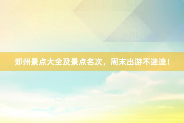 郑州景点大全及景点名次，周末出游不迷途！