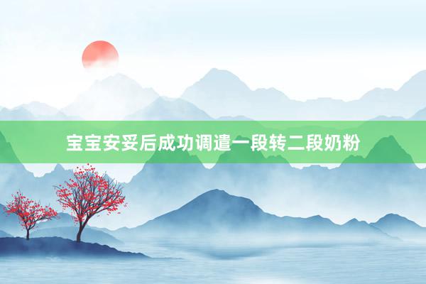 宝宝安妥后成功调遣一段转二段奶粉
