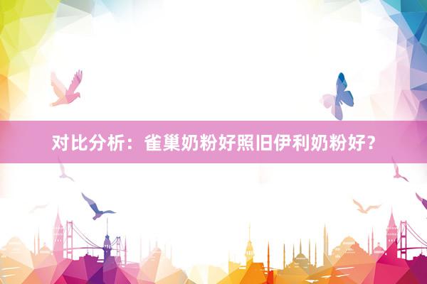 对比分析：雀巢奶粉好照旧伊利奶粉好？