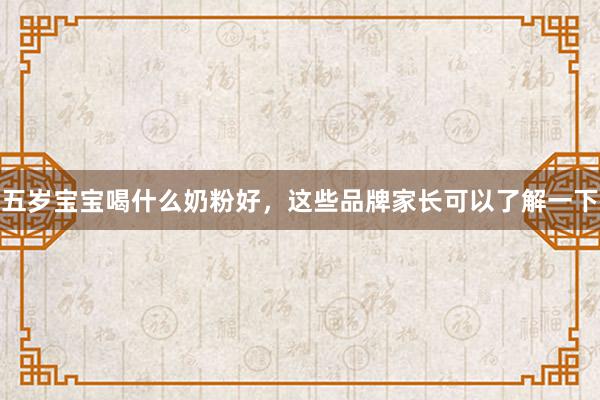 五岁宝宝喝什么奶粉好，这些品牌家长可以了解一下