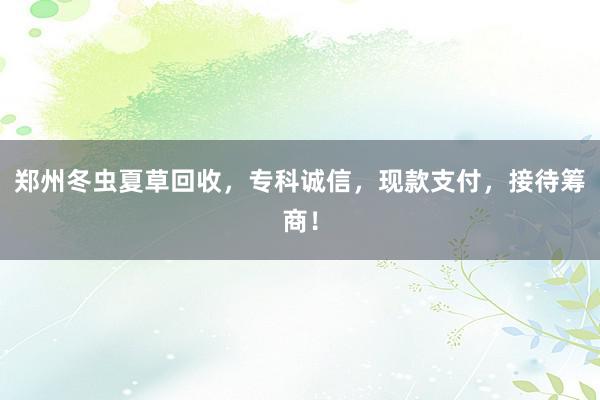 郑州冬虫夏草回收，专科诚信，现款支付，接待筹商！