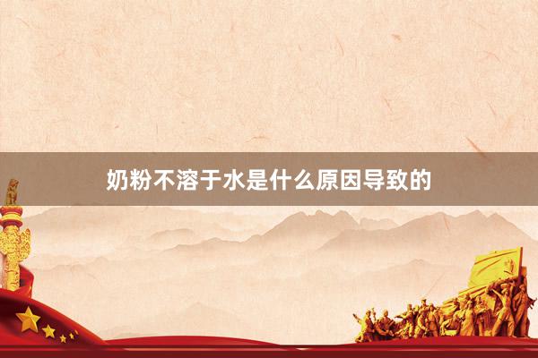 奶粉不溶于水是什么原因导致的