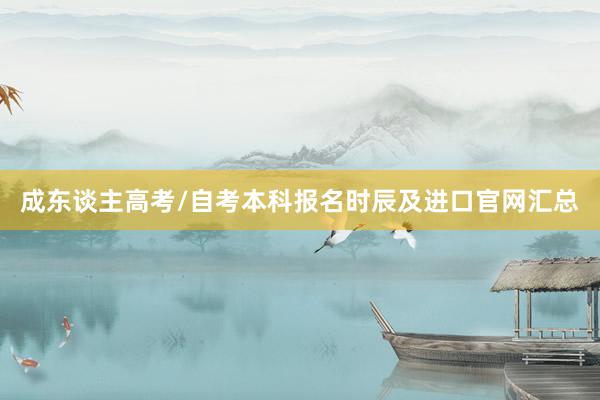 成东谈主高考/自考本科报名时辰及进口官网汇总
