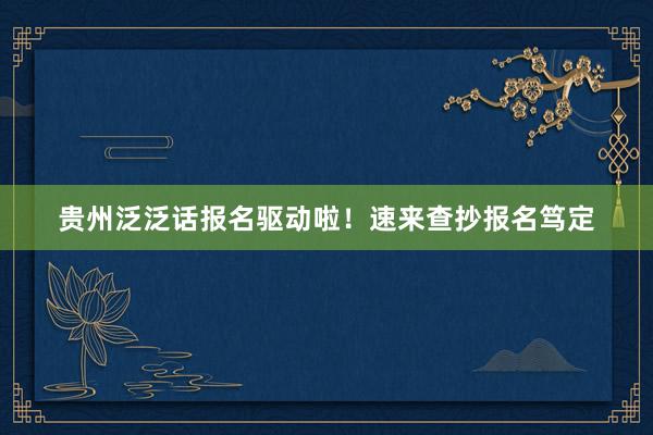 贵州泛泛话报名驱动啦！速来查抄报名笃定