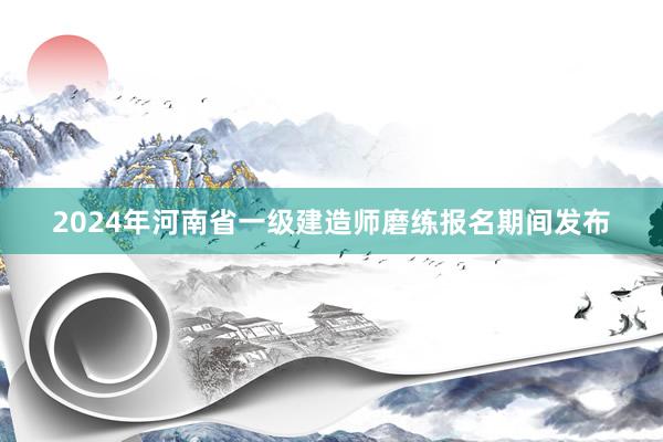 2024年河南省一级建造师磨练报名期间发布