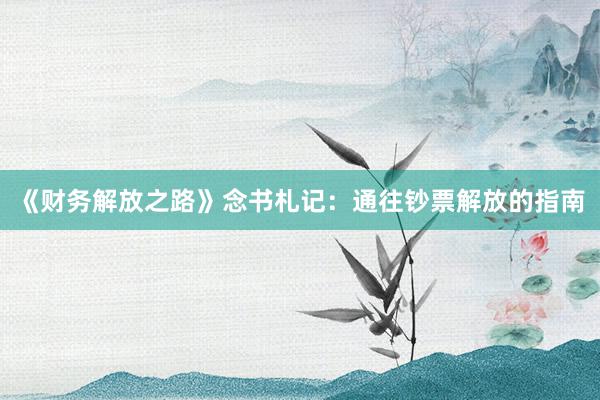 《财务解放之路》念书札记：通往钞票解放的指南