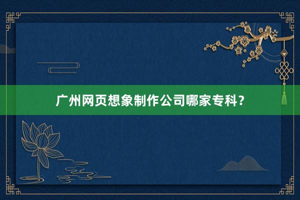 广州网页想象制作公司哪家专科？