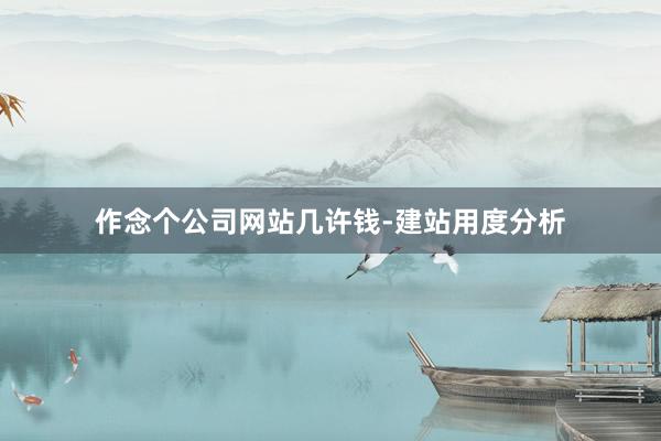 作念个公司网站几许钱-建站用度分析