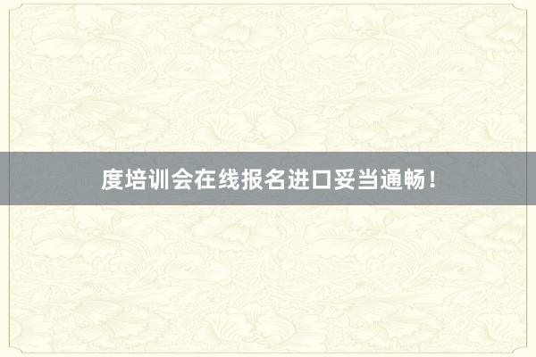 度培训会在线报名进口妥当通畅！