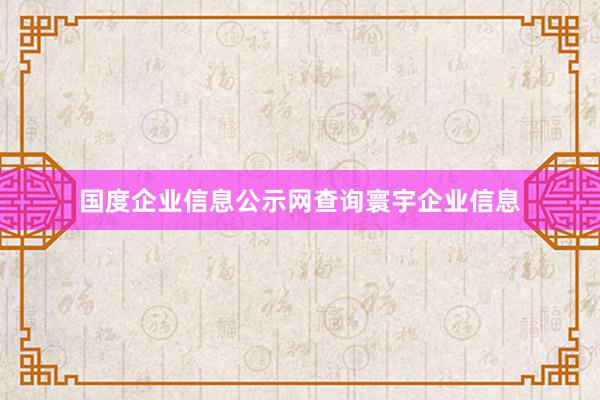 国度企业信息公示网查询寰宇企业信息