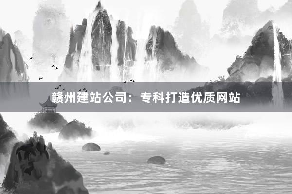 赣州建站公司：专科打造优质网站